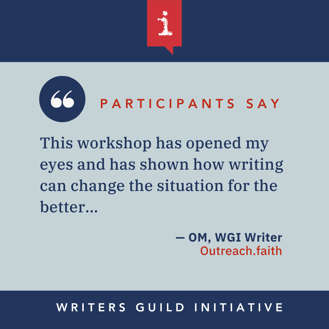 “This workshop has opened my eyes and has shown how writing can change the situation for the better. I am happy this has given me opportunity to connect with outside world, with people I never expected to know in life.” — OM, WGI Writer, Outreach.Faith