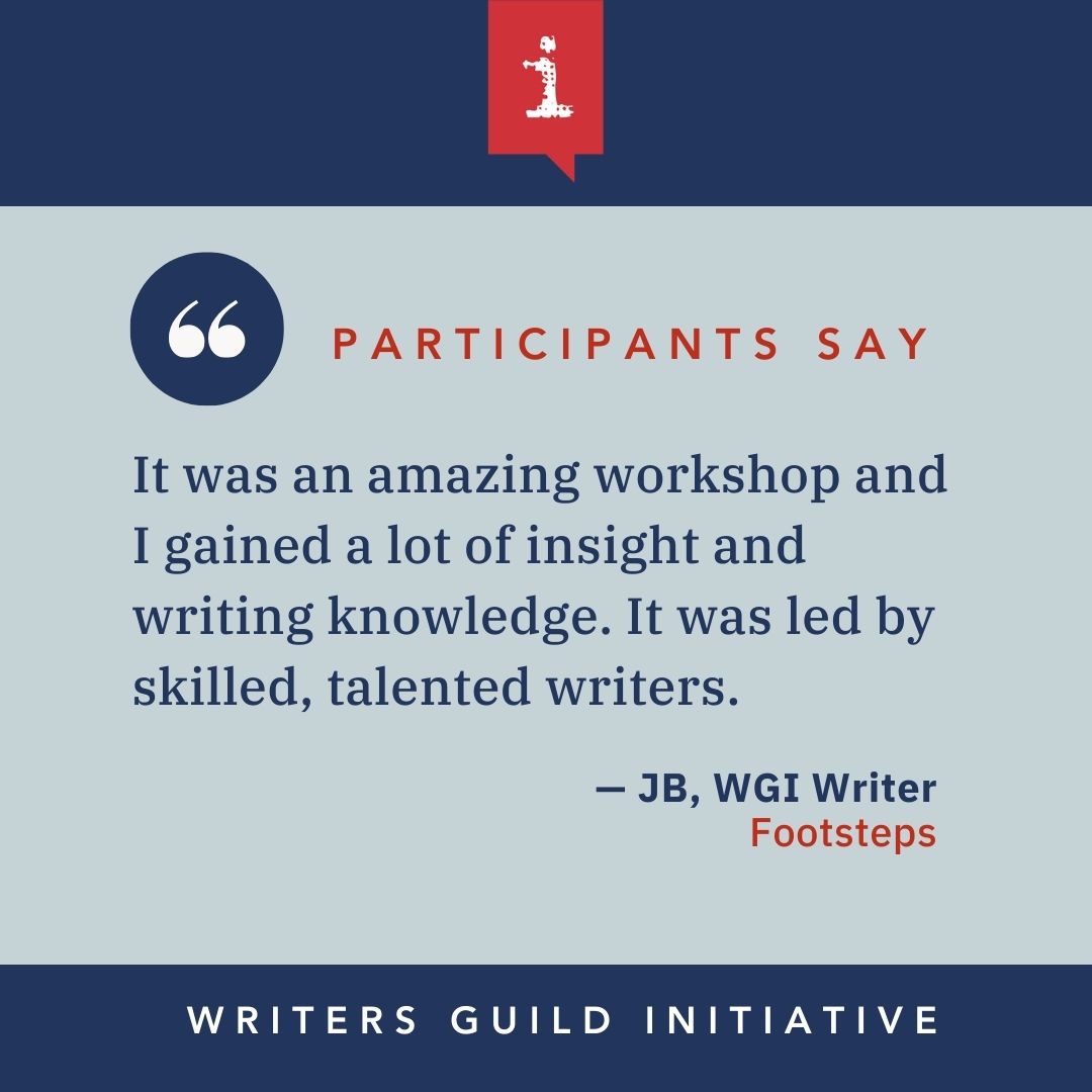 "It was an amazing workshop and I gained a lot of insight and writing knowledge. It was led by skilled, talented writers." - JB, WGI Writer, Footsteps